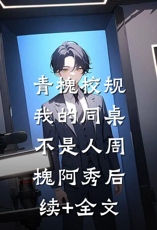 青槐校规：我的同桌不是人周槐阿秀后续+全文