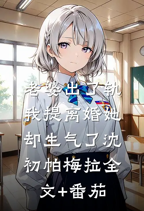 老婆出了轨，我提离婚她却生气了沈初帕梅拉全文+番茄