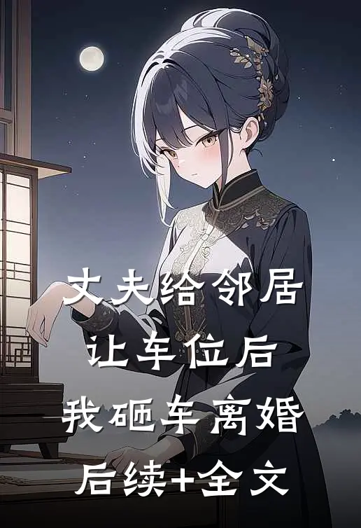 丈夫给邻居让车位后，我砸车离婚后续+全文