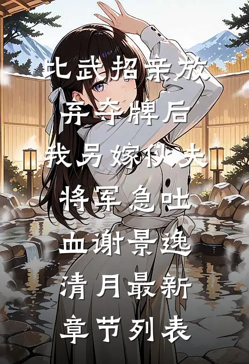 比武招亲放弃夺牌后，我另嫁伙夫将军急吐血谢景逸清月最新章节列表