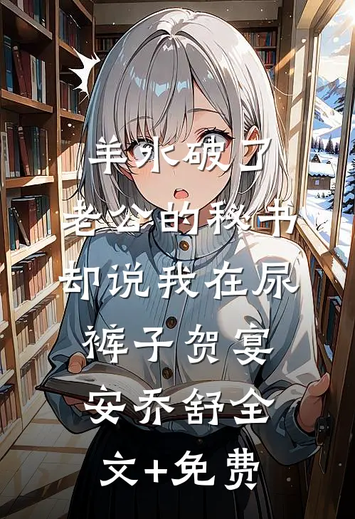 羊水破了，老公的秘书却说我在尿裤子贺宴安乔舒全文+免费
