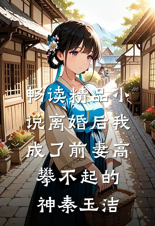 畅读精品小说离婚后我成了前妻高攀不起的神秦玉洁
