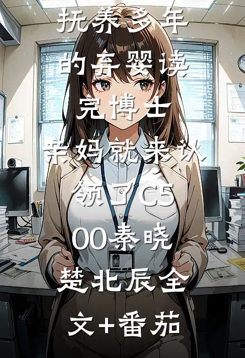抚养多年的弃婴读完博士，亲妈就来认领了C500秦晓楚北辰全文+番茄