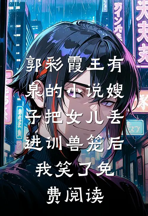 郭彩霞王有泉的小说嫂子把女儿丢进训兽笼后，我笑了免费阅读