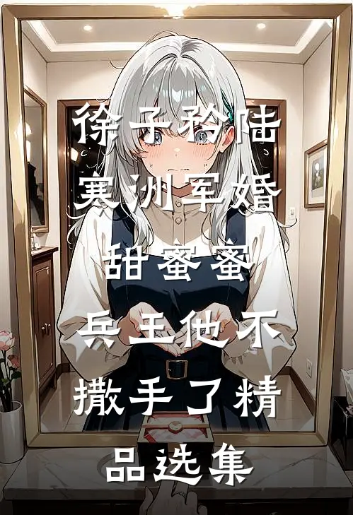 徐子矜陆寒洲军婚甜蜜蜜,兵王他不撒手了精品选集