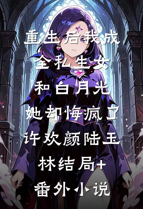 重生后我成全私生女和白月光，她却悔疯了许欢颜陆玉林结局+番外小说
