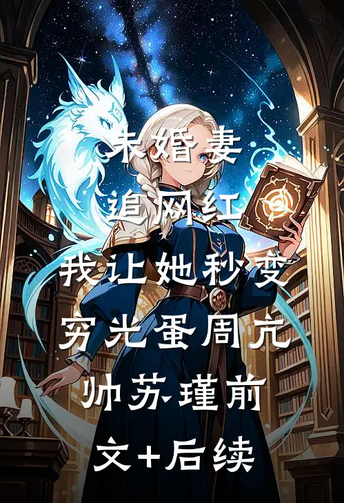 未婚妻追网红，我让她秒变穷光蛋周亢帅苏瑾前文+后续