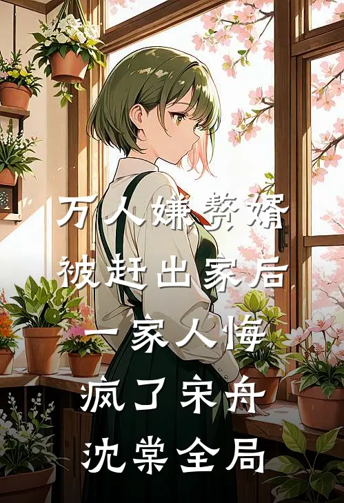 万人嫌赘婿被赶出家后，一家人悔疯了宋舟沈棠全局