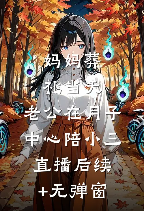 妈妈葬礼当天，老公在月子中心陪小三直播后续+无弹窗
