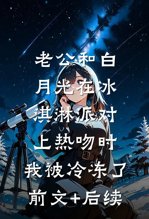老公和白月光在冰淇淋派对上热吻时，我被冷冻了前文+后续