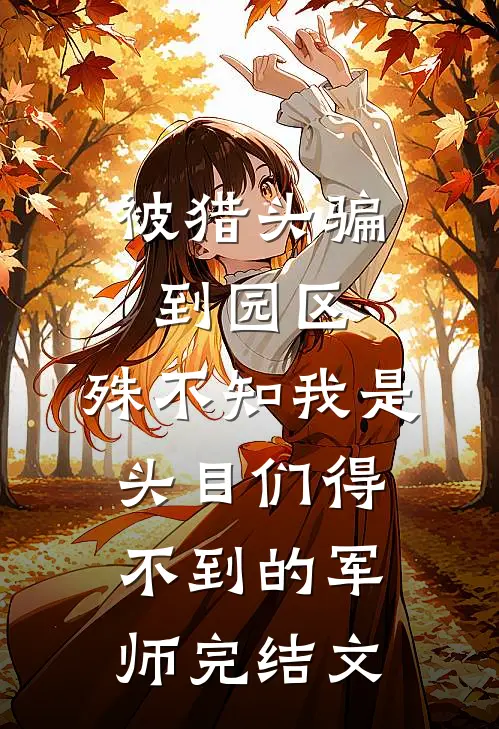 被猎头骗到园区，殊不知我是头目们得不到的军师完结文