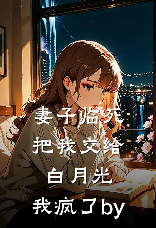 妻子临死把我交给白月光，我疯了by
