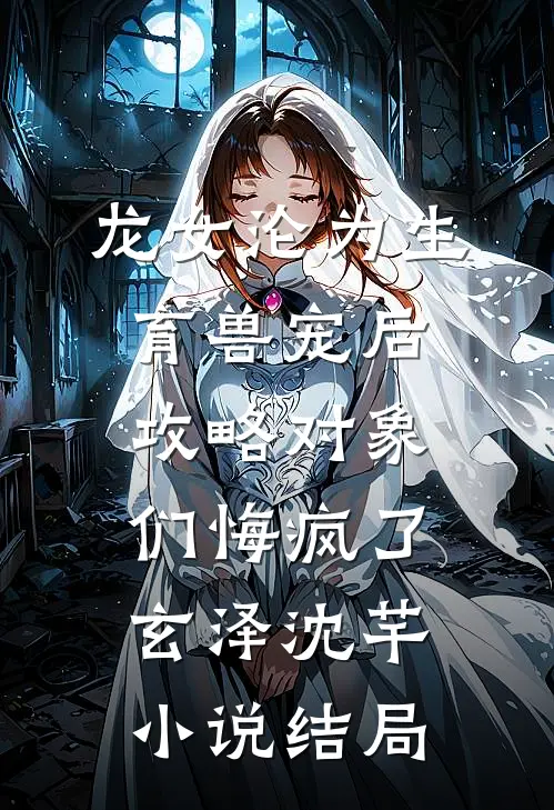 龙女沦为生育兽宠后，攻略对象们悔疯了玄泽沈芊小说结局