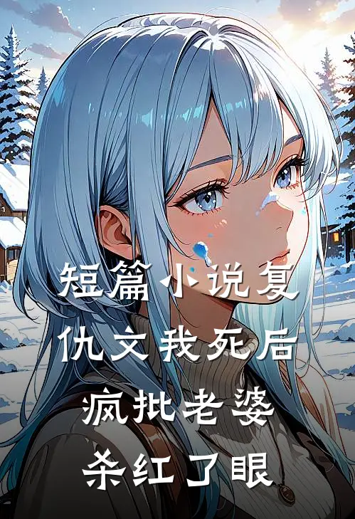 短篇小说复仇文我死后，疯批老婆杀红了眼