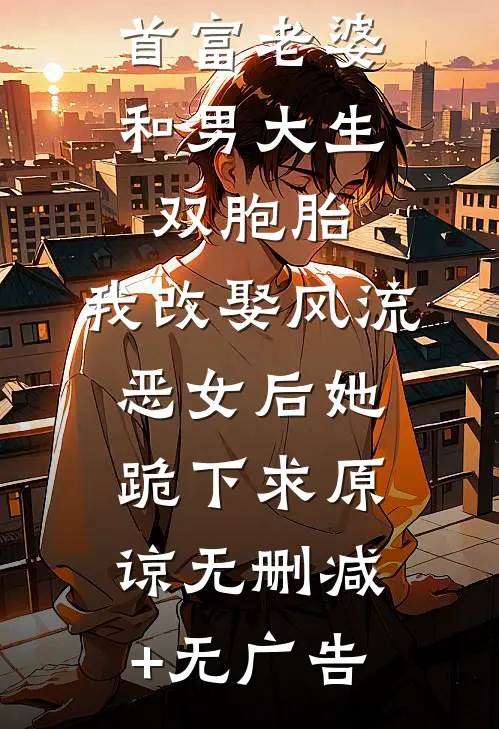 首富老婆和男大生双胞胎，我改娶风流恶女后她跪下求原谅无删减+无广告