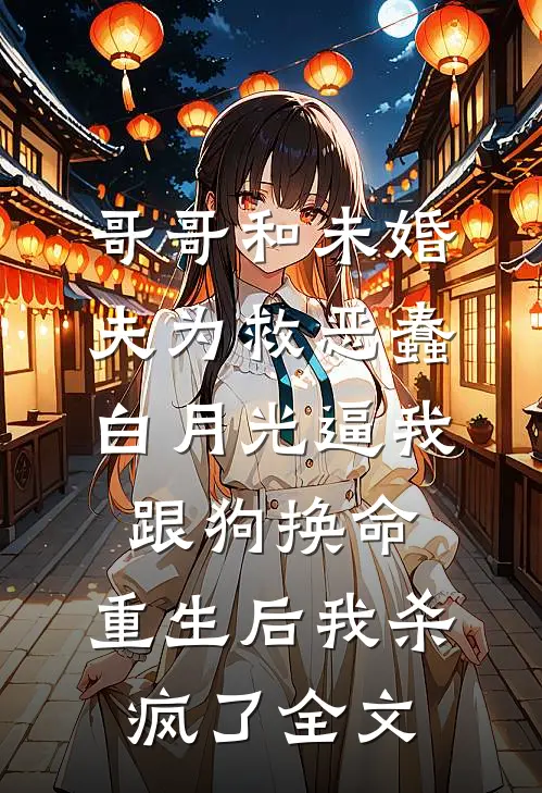 哥哥和未婚夫为救恶蠢白月光逼我跟狗换命，重生后我杀疯了全文