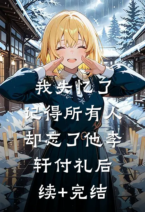 我失忆了，记得所有人，却忘了他李轩付礼后续+完结