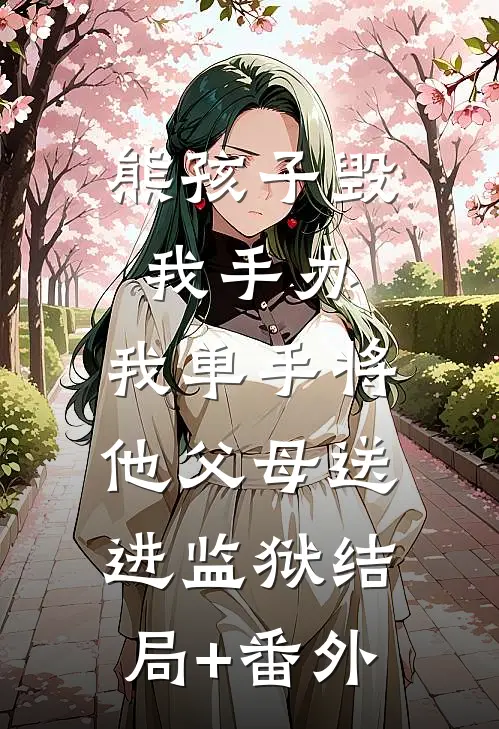熊孩子毁我手办，我单手将他父母送进监狱结局+番外