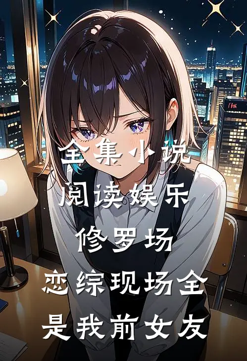 全集小说阅读娱乐修罗场：恋综现场全是我前女友