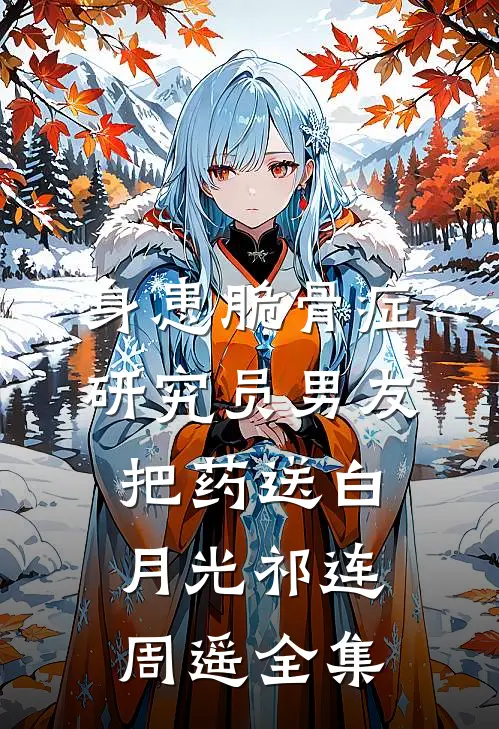 身患脆骨症，研究员男友把药送白月光祁连周遥 全集