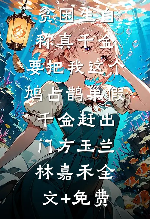 贫困生自称真千金，要把我这个鸠占鹊巢假千金赶出门方玉兰林嘉禾全文+免费