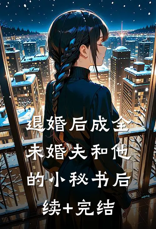 退婚后成全未婚夫和他的小秘书后续+完结