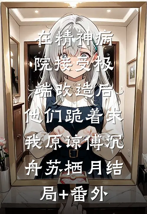 在精神病院接受极端改造后，他们跪着求我原谅傅沉舟苏栖月结局+番外
