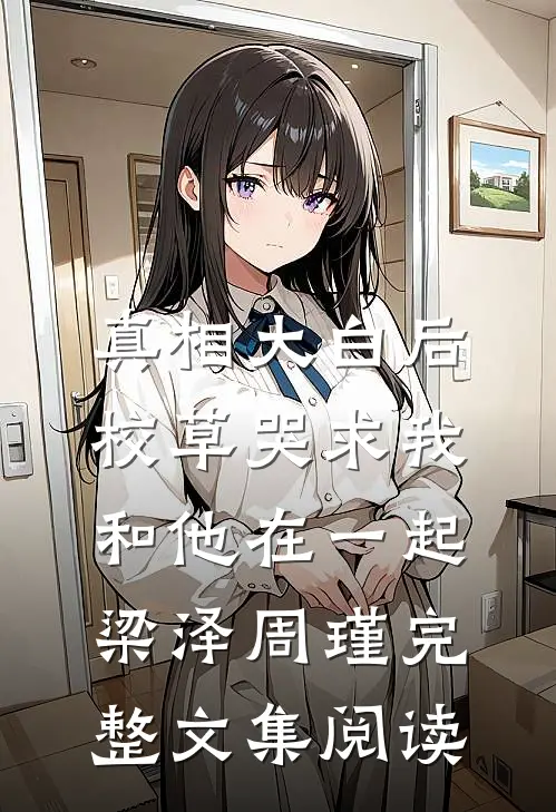 真相大白后,校草哭求我和他在一起梁泽周瑾完整文集阅读