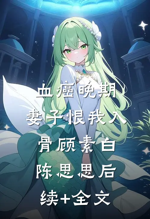 血癌晚期，妻子恨我入骨顾素白陈思思后续+全文