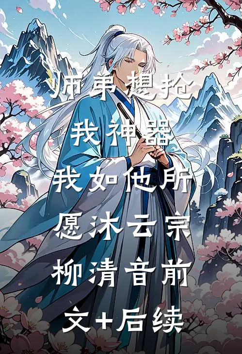 师弟想抢我神器，我如他所愿沐云宗柳清音前文+后续