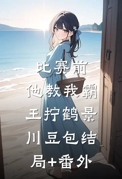 比赛前，他教我霸王拧鹤景川豆包结局+番外