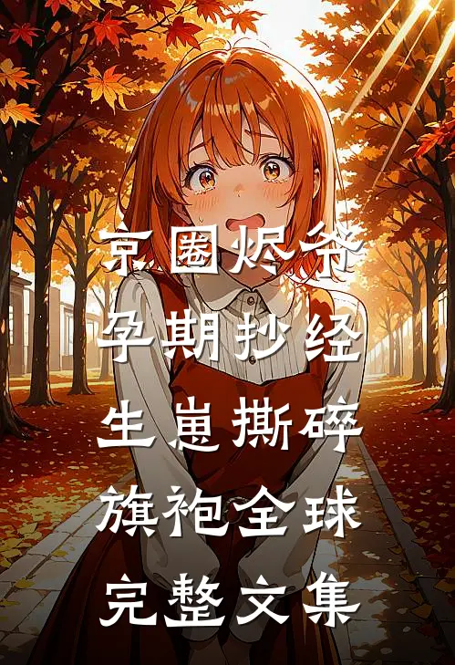 京圈烬爷孕期抄经，生崽撕碎旗袍全球完整文集