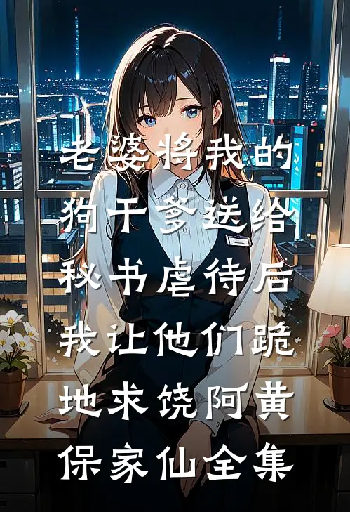 老婆将我的狗干爹送给秘书虐待后，我让他们跪地求饶阿黄保家仙 全集