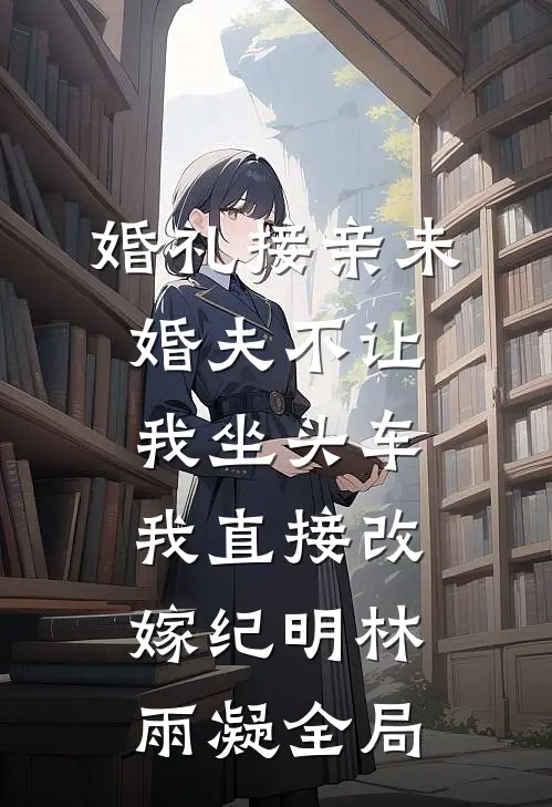 婚礼接亲未婚夫不让我坐头车，我直接改嫁纪明林雨凝全局