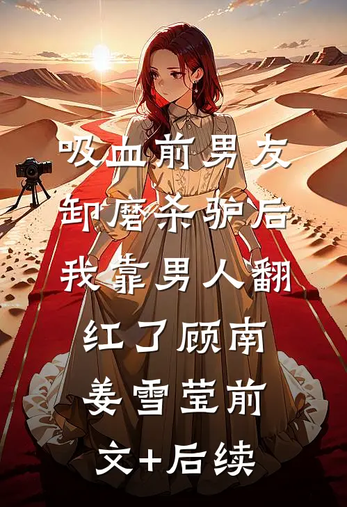 吸血前男友卸磨杀驴后，我靠男人翻红了顾南姜雪莹前文+后续