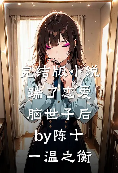 完结版小说踹了恋爱脑世子后by陈十一温之衡