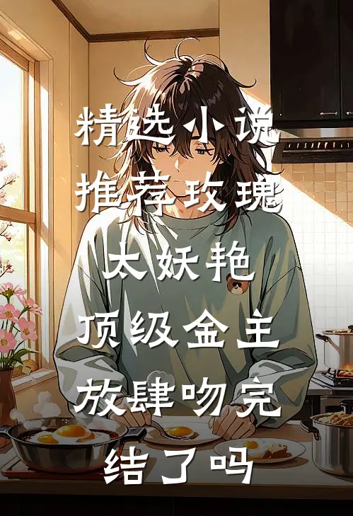 精选小说推荐玫瑰太妖艳,顶级金主放肆吻完结了吗