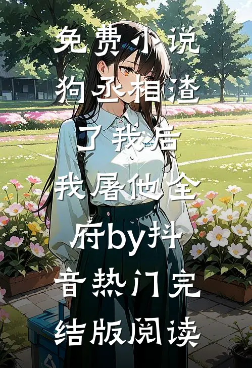 免费小说狗丞相渣了我后，我屠他全府by抖音热门完结版阅读