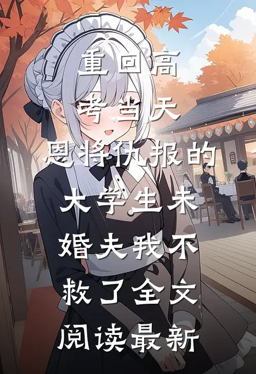 重回高考当天，恩将仇报的大学生未婚夫我不救了全文阅读最新