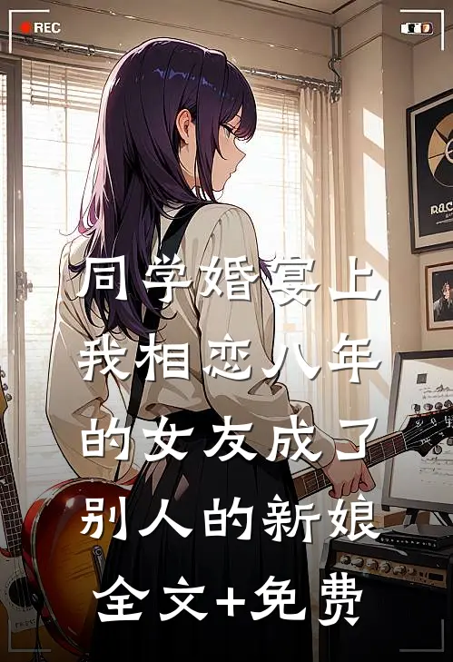 同学婚宴上，我相恋八年的女友成了别人的新娘全文+免费