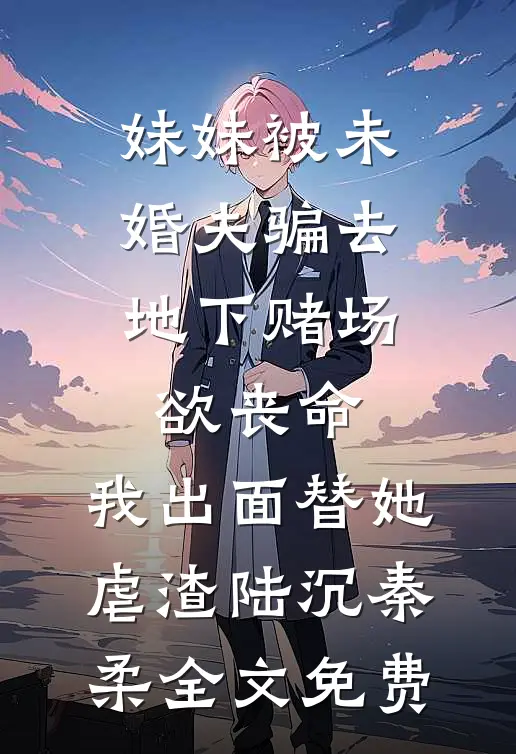 妹妹被未婚夫骗去地下赌场欲丧命，我出面替她虐渣陆沉秦柔全文免费