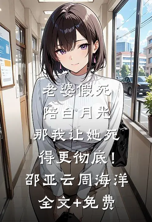 老婆假死陪白月光，那我让她死得更彻底！邵亚云周海洋全文+免费