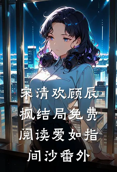 宋清欢顾辰枫结局免费阅读爱如指间沙番外