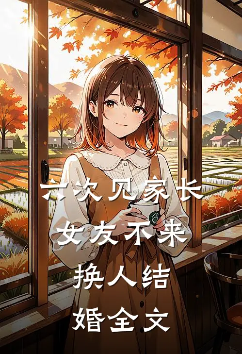 六次见家长，女友不来，换人结婚全文