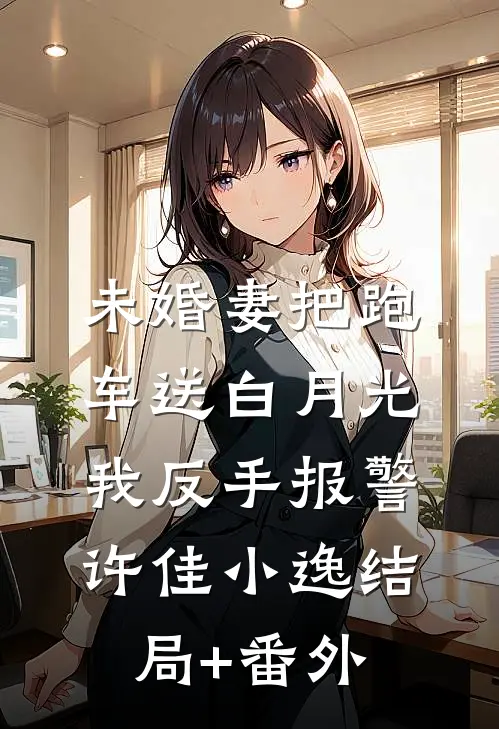 未婚妻把跑车送白月光，我反手报警许佳小逸结局+番外