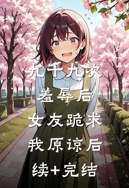 九十九次羞辱后，女友跪求我原谅后续+完结