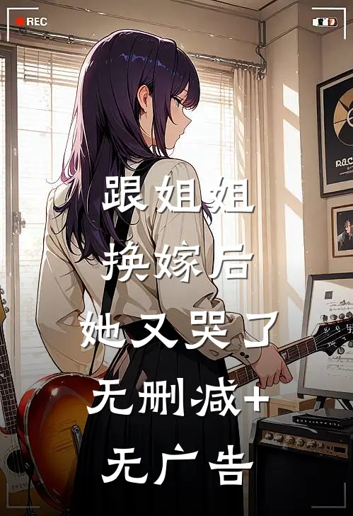 跟姐姐换嫁后，她又哭了无删减+无广告