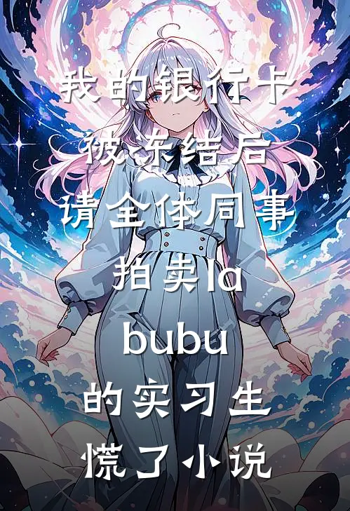 我的银行卡被冻结后，请全体同事拍卖labubu的实习生慌了小说