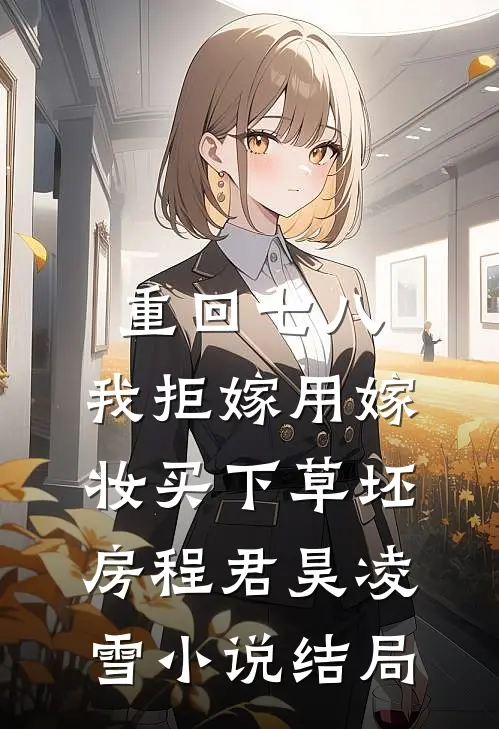 重回七八，我拒嫁用嫁妆买下草坯房程君昊凌雪小说结局
