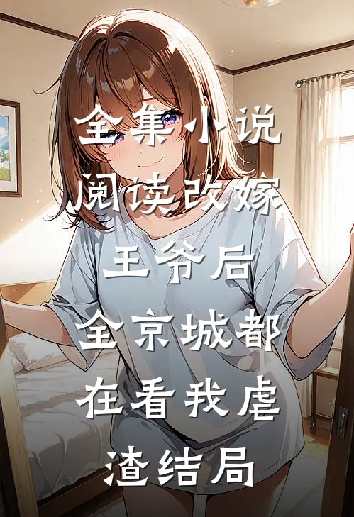 全集小说阅读改嫁王爷后,全京城都在看我虐渣结局
